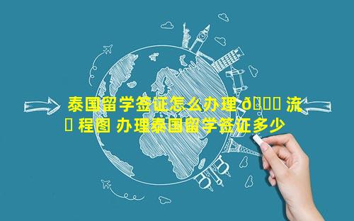 泰国留学签证怎么办理 🐒 流 ☘ 程图 办理泰国留学签证多少钱